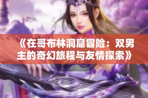 《在哥布林洞窟冒险：双男主的奇幻旅程与友情探索》