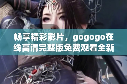 畅享精彩影片，gogogo在线高清完整版免费观看全新体验