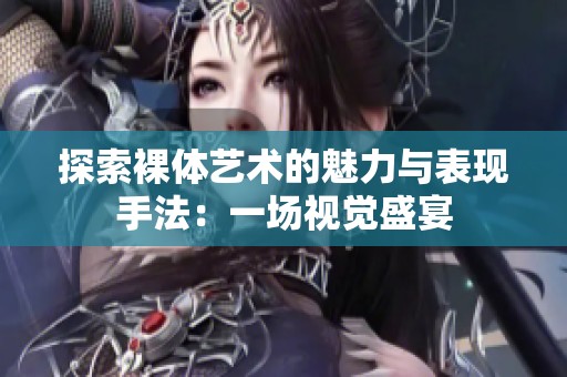 探索裸体艺术的魅力与表现手法：一场视觉盛宴