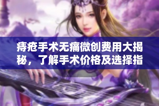 痔疮手术无痛微创费用大揭秘，了解手术价格及选择指南