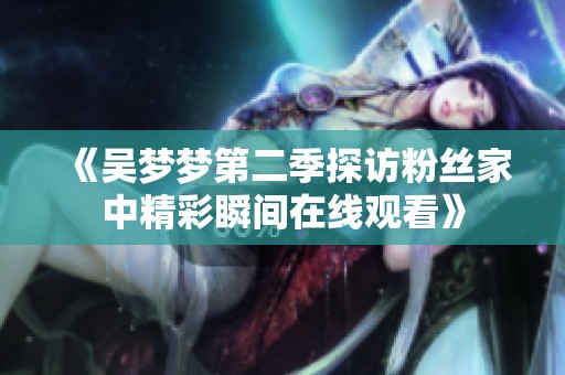 《吴梦梦第二季探访粉丝家中精彩瞬间在线观看》