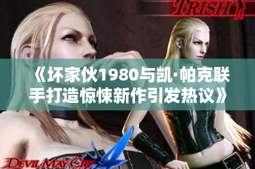 《坏家伙1980与凯·帕克联手打造惊悚新作引发热议》