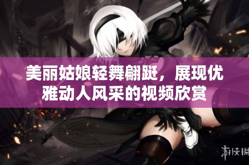 美丽姑娘轻舞翩跹，展现优雅动人风采的视频欣赏