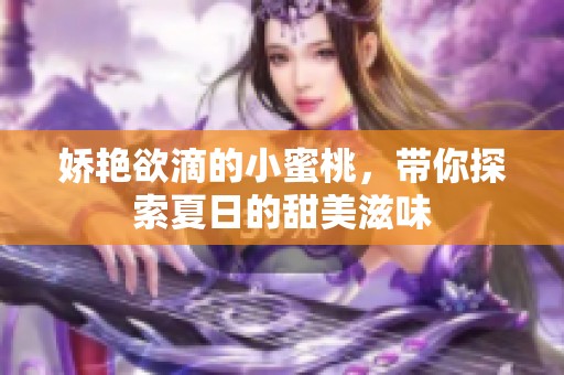 娇艳欲滴的小蜜桃，带你探索夏日的甜美滋味