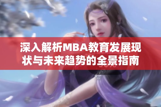 深入解析MBA教育发展现状与未来趋势的全景指南