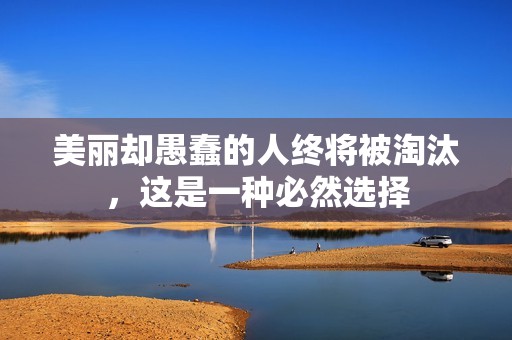 美丽却愚蠢的人终将被淘汰，这是一种必然选择