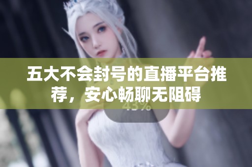 五大不会封号的直播平台推荐，安心畅聊无阻碍