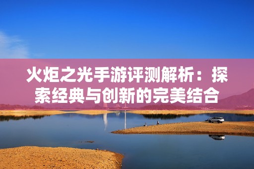 火炬之光手游评测解析：探索经典与创新的完美结合