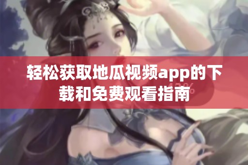轻松获取地瓜视频app的下载和免费观看指南