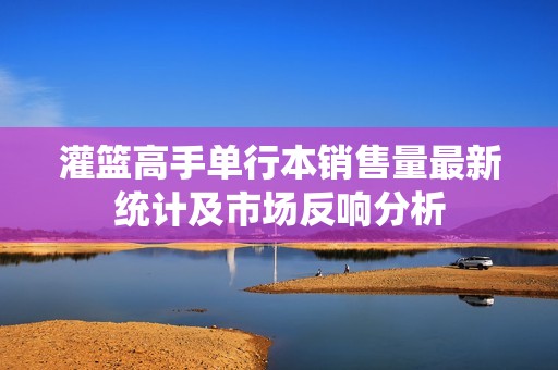 灌篮高手单行本销售量最新统计及市场反响分析