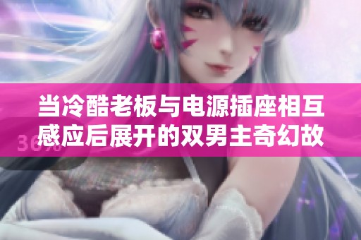 当冷酷老板与电源插座相互感应后展开的双男主奇幻故事