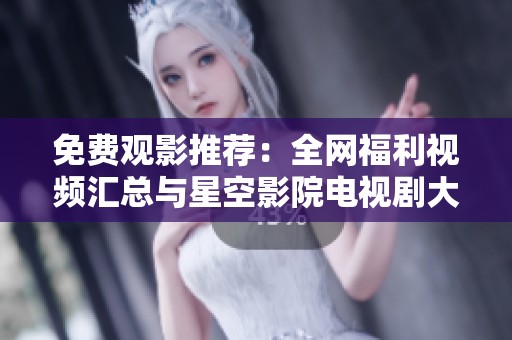 免费观影推荐：全网福利视频汇总与星空影院电视剧大赏