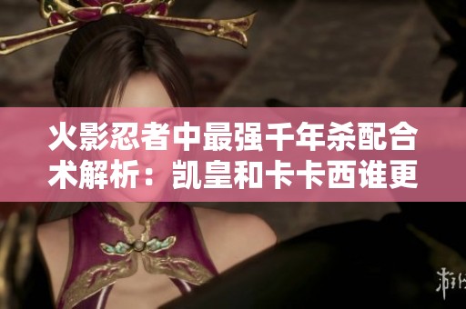 火影忍者中最强千年杀配合术解析：凯皇和卡卡西谁更胜一筹