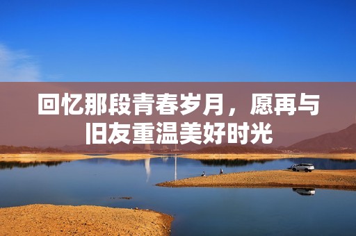 回忆那段青春岁月，愿再与旧友重温美好时光