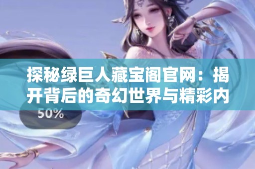 探秘绿巨人藏宝阁官网：揭开背后的奇幻世界与精彩内容