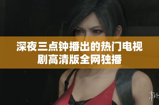 深夜三点钟播出的热门电视剧高清版全网独播