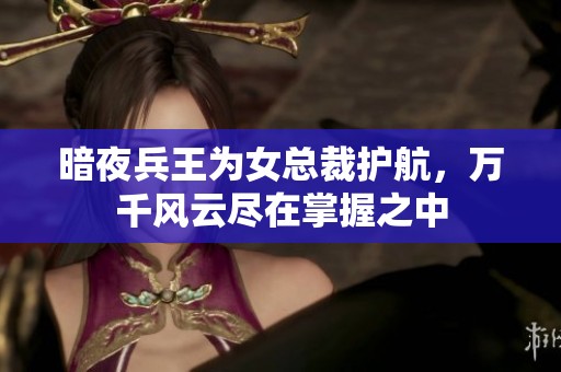 暗夜兵王为女总裁护航，万千风云尽在掌握之中