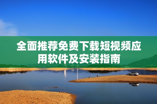 全面推荐免费下载短视频应用软件及安装指南