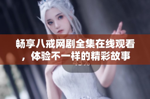 畅享八戒网剧全集在线观看，体验不一样的精彩故事