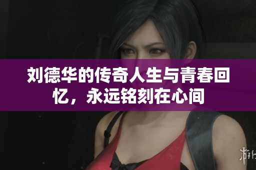 刘德华的传奇人生与青春回忆，永远铭刻在心间