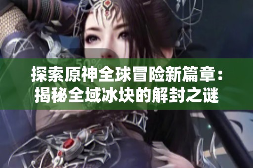 探索原神全球冒险新篇章：揭秘全域冰块的解封之谜