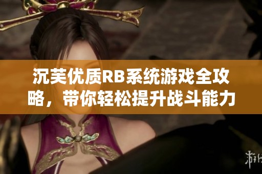 沉芙优质RB系统游戏全攻略，带你轻松提升战斗能力与技巧