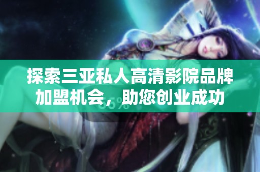 探索三亚私人高清影院品牌加盟机会，助您创业成功
