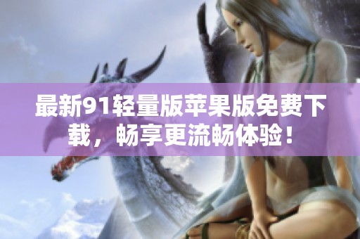 最新91轻量版苹果版免费下载，畅享更流畅体验！