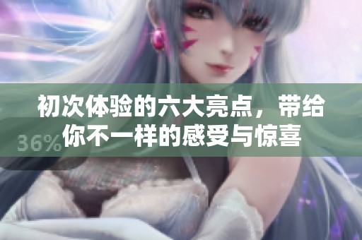 初次体验的六大亮点，带给你不一样的感受与惊喜