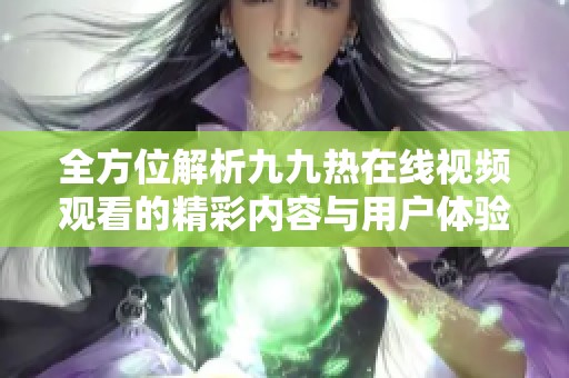 全方位解析九九热在线视频观看的精彩内容与用户体验