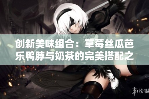创新美味组合：草莓丝瓜芭乐鸭脖与奶茶的完美搭配之旅