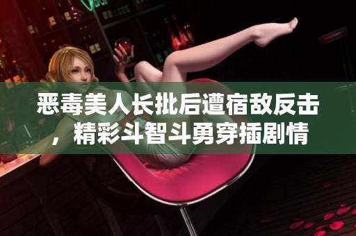 恶毒美人长批后遭宿敌反击，精彩斗智斗勇穿插剧情