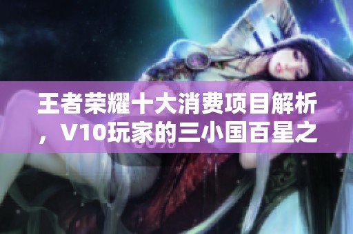 王者荣耀十大消费项目解析，V10玩家的三小国百星之路