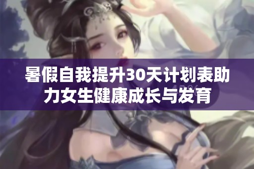 暑假自我提升30天计划表助力女生健康成长与发育