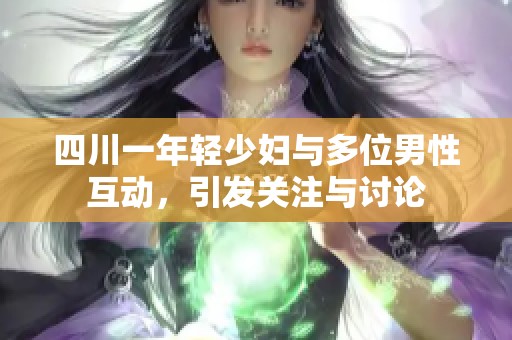 四川一年轻少妇与多位男性互动，引发关注与讨论