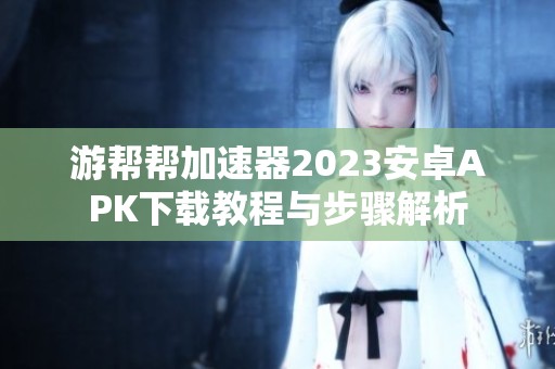 游帮帮加速器2023安卓APK下载教程与步骤解析