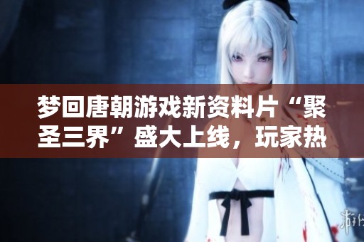 梦回唐朝游戏新资料片“聚圣三界”盛大上线，玩家热情高涨