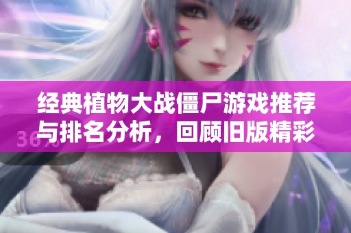 经典植物大战僵尸游戏推荐与排名分析，回顾旧版精彩乐趣