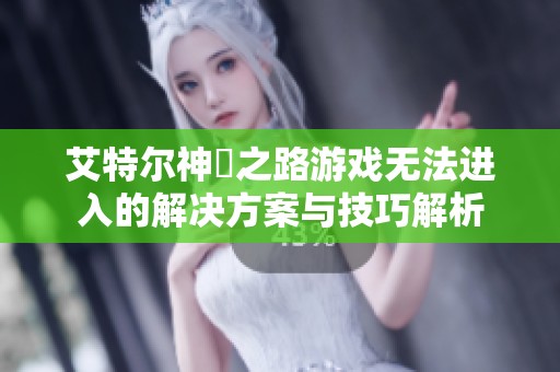 艾特尔神祇之路游戏无法进入的解决方案与技巧解析