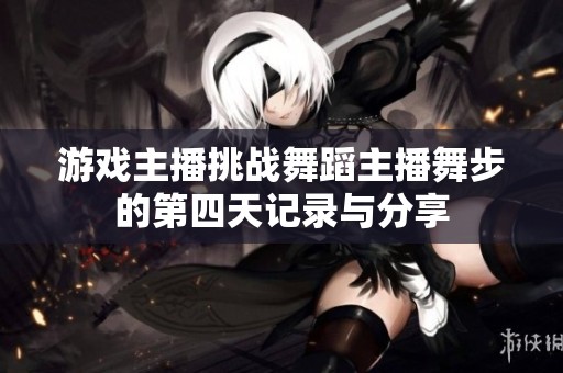 游戏主播挑战舞蹈主播舞步的第四天记录与分享