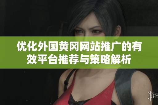 优化外国黄冈网站推广的有效平台推荐与策略解析