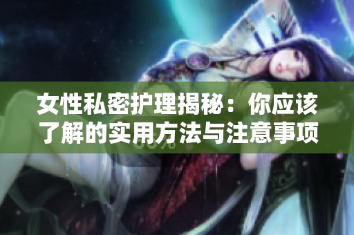 女性私密护理揭秘：你应该了解的实用方法与注意事项
