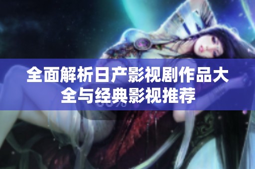 全面解析日产影视剧作品大全与经典影视推荐