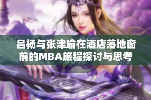 吕杨与张津瑜在酒店落地窗前的MBA旅程探讨与思考