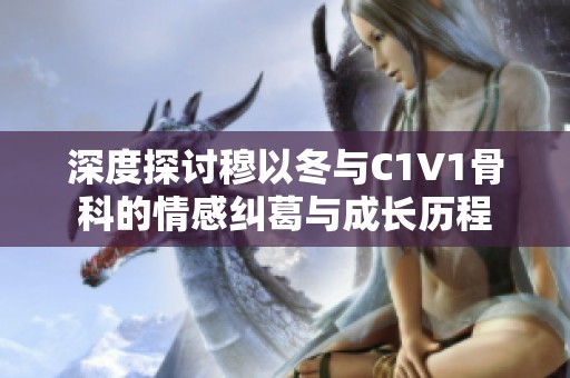深度探讨穆以冬与C1V1骨科的情感纠葛与成长历程