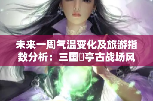 未来一周气温变化及旅游指数分析：三国猇亭古战场风景区天气预报