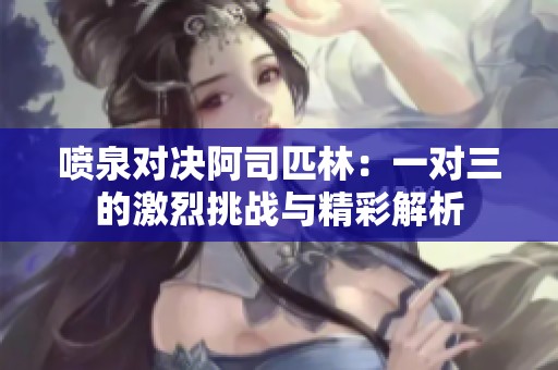 喷泉对决阿司匹林：一对三的激烈挑战与精彩解析