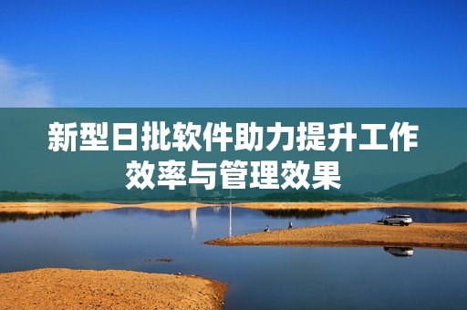 新型日批软件助力提升工作效率与管理效果