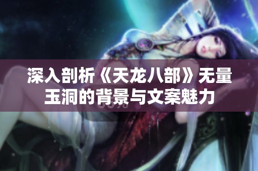 深入剖析《天龙八部》无量玉洞的背景与文案魅力