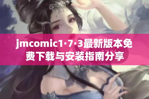 jmcomic1·7·3最新版本免费下载与安装指南分享
